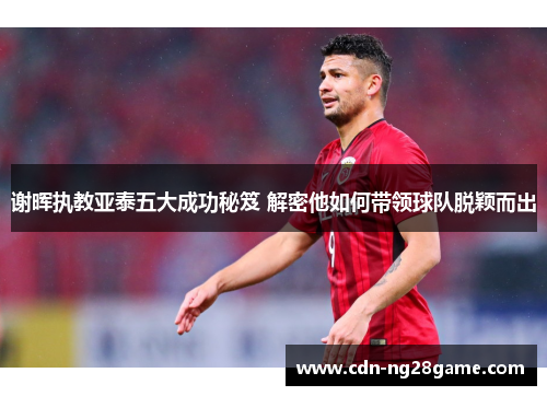 谢晖执教亚泰五大成功秘笈 解密他如何带领球队脱颖而出