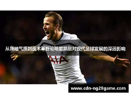 从领袖气质到战术革新论哈里凯恩对现代足球发展的深远影响