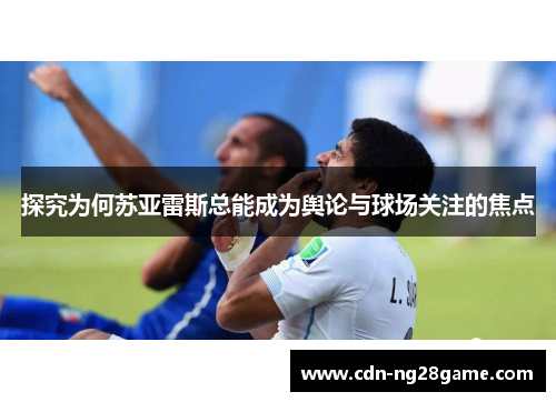 探究为何苏亚雷斯总能成为舆论与球场关注的焦点 探究为何苏亚雷斯总能成为舆论与球场关注的焦点