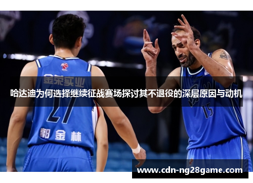 哈达迪为何选择继续征战赛场探讨其不退役的深层原因与动机