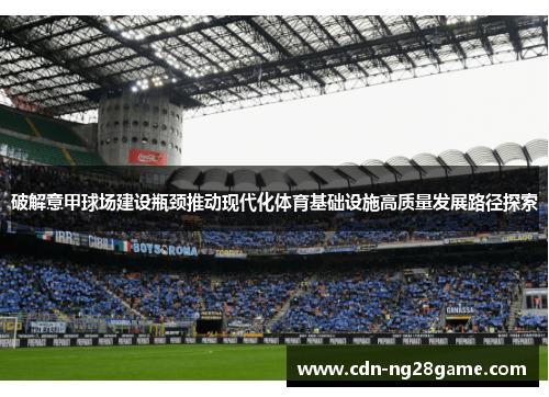 破解意甲球场建设瓶颈推动现代化体育基础设施高质量发展路径探索