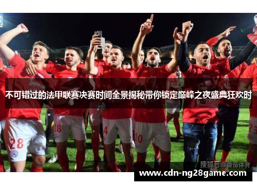不可错过的法甲联赛决赛时间全景揭秘带你锁定巅峰之夜盛典狂欢时 不可错过的法甲联赛决赛时间全景揭秘带你锁定巅峰之夜盛典狂欢时