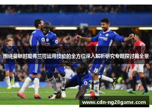 围绕曼联时期弗兰可运用技能的全方位深入解析研究专题探讨篇全景