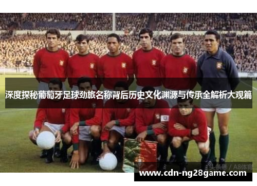 深度探秘葡萄牙足球劲旅名称背后历史文化渊源与传承全解析大观篇