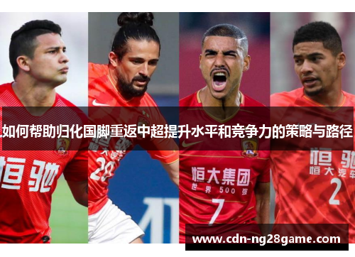 如何帮助归化国脚重返中超提升水平和竞争力的策略与路径 如何帮助归化国脚重返中超提升水平和竞争力的策略与路径