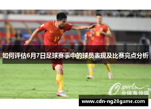 如何评估6月7日足球赛事中的球员表现及比赛亮点分析
