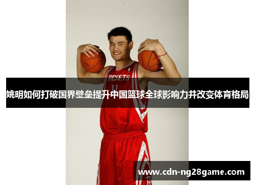 姚明如何打破国界壁垒提升中国篮球全球影响力并改变体育格局