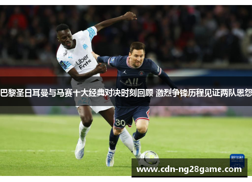 巴黎圣日耳曼与马赛十大经典对决时刻回顾 激烈争锋历程见证两队恩怨 巴黎圣日耳曼与马赛十大经典对决时刻回顾 激烈争锋历程见证两队恩怨