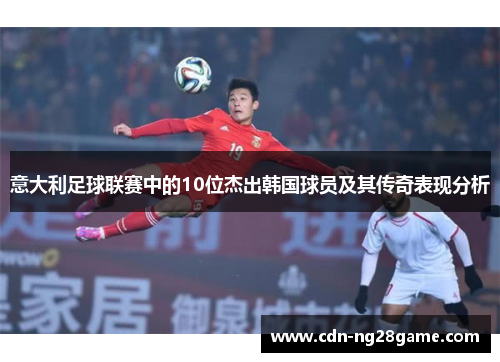 意大利足球联赛中的10位杰出韩国球员及其传奇表现分析 意大利足球联赛中的10位杰出韩国球员及其传奇表现分析