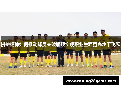 拼搏精神如何推动球员突破瓶颈实现职业生涯更高水平飞跃 拼搏精神如何推动球员突破瓶颈实现职业生涯更高水平飞跃