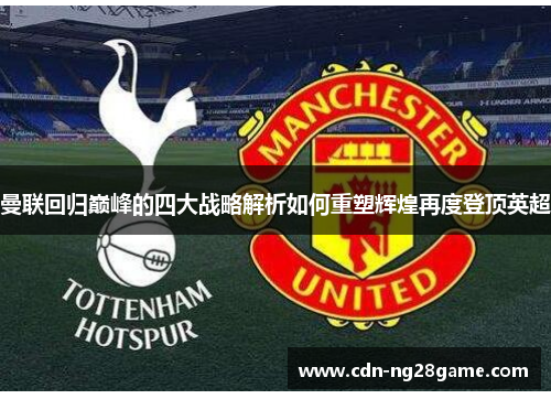 曼联回归巅峰的四大战略解析如何重塑辉煌再度登顶英超 曼联回归巅峰的四大战略解析如何重塑辉煌再度登顶英超