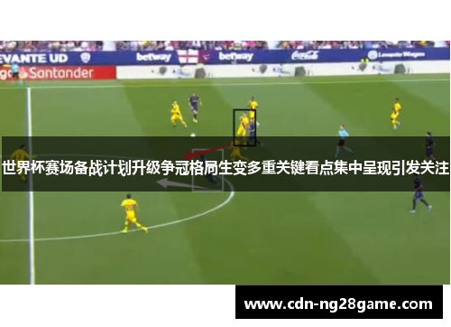 世界杯赛场备战计划升级争冠格局生变多重关键看点集中呈现引发关注