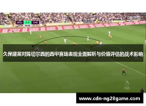 久保建英对阵切尔西的西甲赛场表现全面解析与价值评估的战术影响