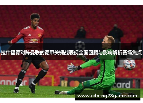 拉什福德对阵曼联的德甲关键战表现全面回顾与影响解析赛场焦点 拉什福德对阵曼联的德甲关键战表现全面回顾与影响解析赛场焦点