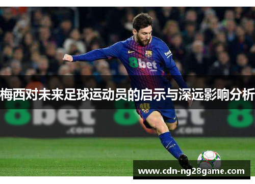 梅西对未来足球运动员的启示与深远影响分析 梅西对未来足球运动员的启示与深远影响分析