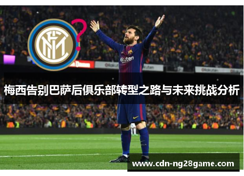 梅西告别巴萨后俱乐部转型之路与未来挑战分析 梅西告别巴萨后俱乐部转型之路与未来挑战分析