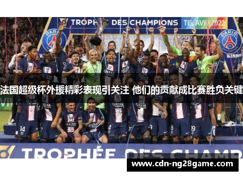 法国超级杯外援精彩表现引关注 他们的贡献成比赛胜负关键