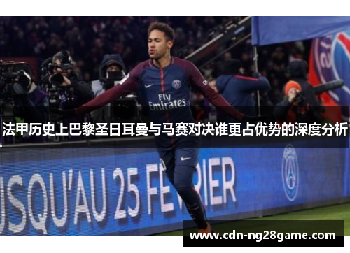 法甲历史上巴黎圣日耳曼与马赛对决谁更占优势的深度分析