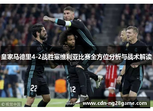 皇家马德里4-2战胜塞维利亚比赛全方位分析与战术解读