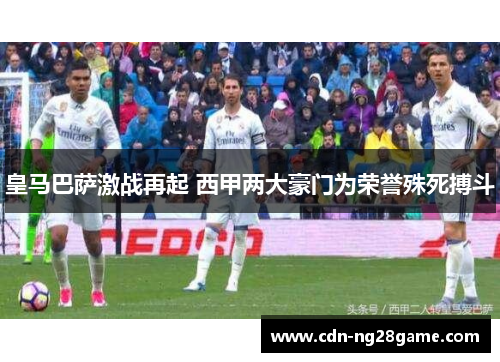 皇马巴萨激战再起 西甲两大豪门为荣誉殊死搏斗 皇马巴萨激战再起 西甲两大豪门为荣誉殊死搏斗