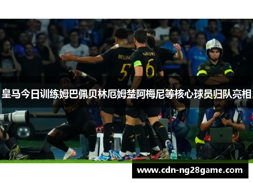 皇马今日训练姆巴佩贝林厄姆楚阿梅尼等核心球员归队亮相 皇马今日训练姆巴佩贝林厄姆楚阿梅尼等核心球员归队亮相