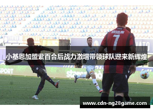 小基恩加盟紫百合后战力激增带领球队迎来新辉煌