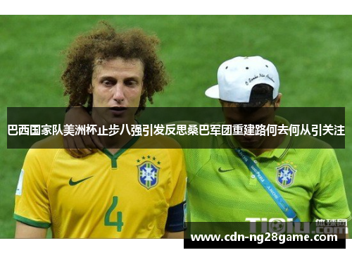 巴西国家队美洲杯止步八强引发反思桑巴军团重建路何去何从引关注