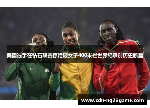 美国选手在钻石联赛惊艳破女子400米栏世界纪录创历史新篇