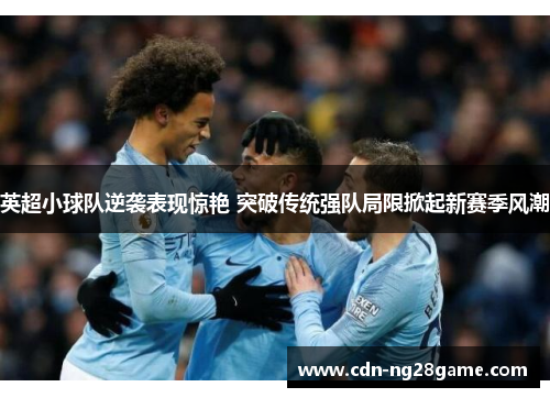 英超小球队逆袭表现惊艳 突破传统强队局限掀起新赛季风潮