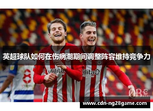 英超球队如何在伤病潮期间调整阵容维持竞争力