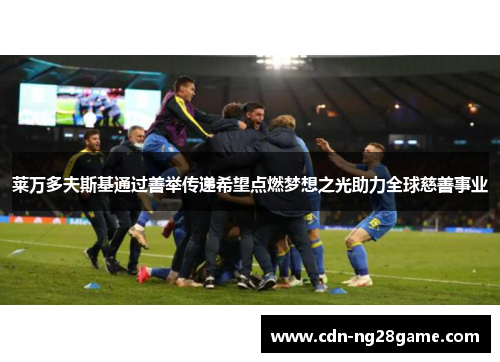 莱万多夫斯基通过善举传递希望点燃梦想之光助力全球慈善事业