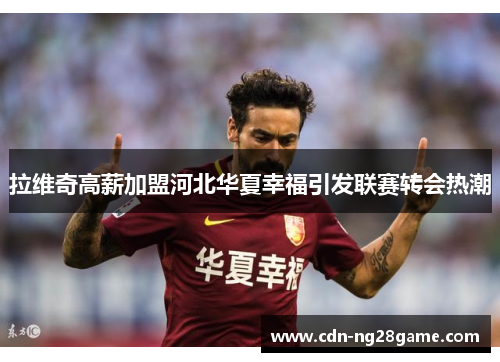 拉维奇高薪加盟河北华夏幸福引发联赛转会热潮 拉维奇高薪加盟河北华夏幸福引发联赛转会热潮
